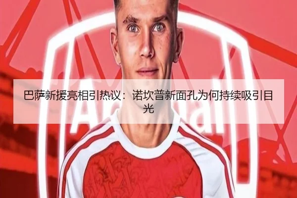 巴萨新援亮相引热议：诺坎普新面孔为何持续吸引目光