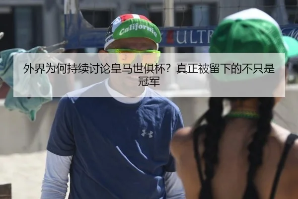 外界为何持续讨论皇马世俱杯？真正被留下的不只是冠军